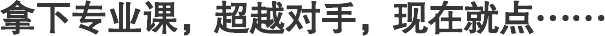 拿下專(zhuān)業(yè)課，超越對(duì)手，現(xiàn)在就點(diǎn)…… 